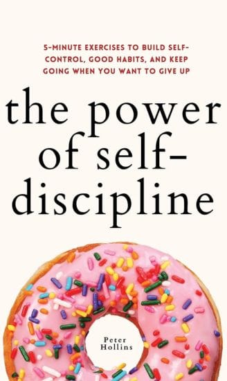 The Power of Self-Discipline: 5-Minute Exercises to Build Self-Control, Good Habits, and Keep Going When You Want to Give Up by Peter Hollins
